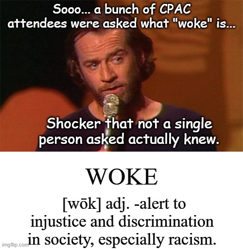 When intelligent people don't know what a thing is, they keep their mouths shut about it until they've looked it up. | Sooo... a bunch of CPAC attendees were asked what "woke" is... Shocker that not a single person asked actually knew. WOKE; [wōk] adj. -alert to injustice and discrimination in society, especially racism. | image tagged in george carlin,blank text bar | made w/ Imgflip meme maker