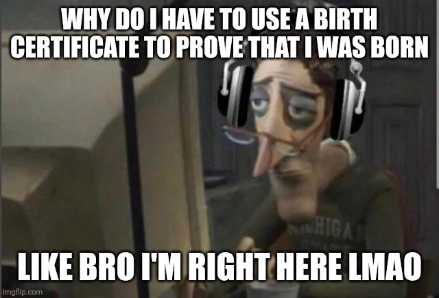 sad computer man | WHY DO I HAVE TO USE A BIRTH CERTIFICATE TO PROVE THAT I WAS BORN; LIKE BRO I'M RIGHT HERE LMAO | image tagged in sad computer man | made w/ Imgflip meme maker