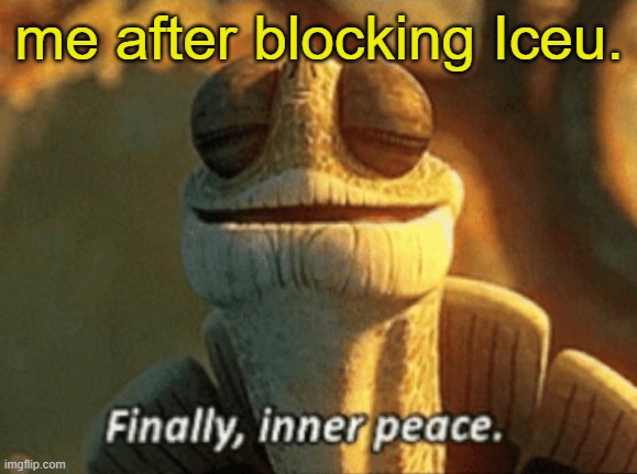 iceu is unfunny and "comes up" with memes | me after blocking Iceu. | image tagged in finally inner peace | made w/ Imgflip meme maker