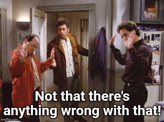 Seinfeld Not That There’s Anything Wrong With That | Not that there's anything wrong with that! | image tagged in seinfeld not that there s anything wrong with that | made w/ Imgflip meme maker