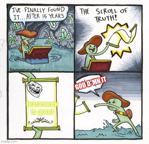 The Scroll Of Truth Meme | GOD D*MN IT; homework is good | image tagged in memes,the scroll of truth | made w/ Imgflip meme maker