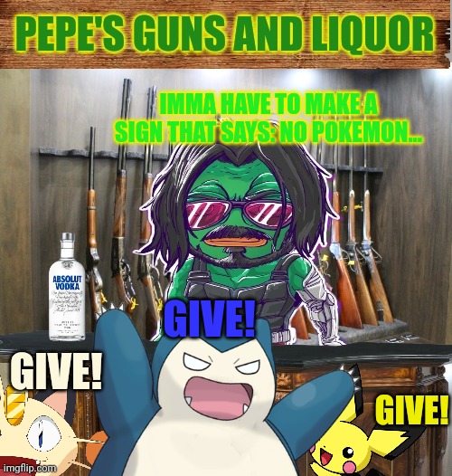 IMMA HAVE TO MAKE A SIGN THAT SAYS: NO POKEMON... GIVE! GIVE! GIVE! | made w/ Imgflip meme maker