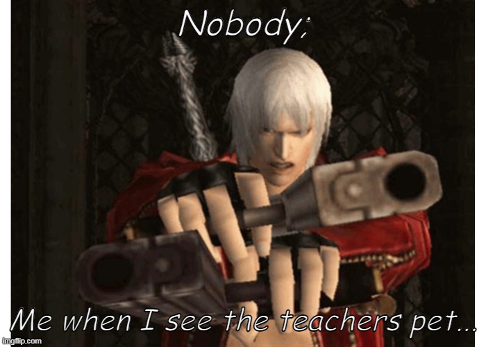 Dante (Devil May Cry) | Nobody;; Me when I see the teachers pet... | image tagged in dante devil may cry | made w/ Imgflip meme maker