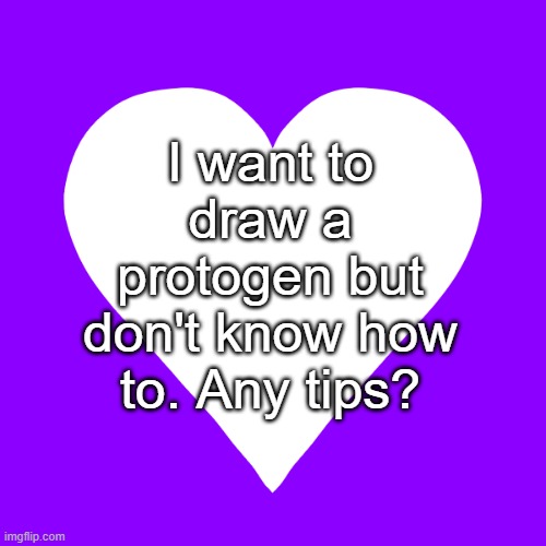 art help | I want to draw a protogen but don't know how to. Any tips? | image tagged in white heart purple background | made w/ Imgflip meme maker