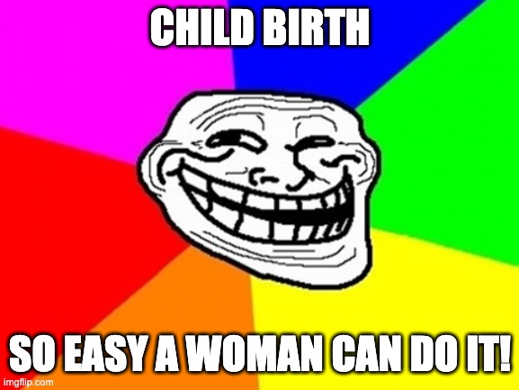 Troll Face Colored Meme | CHILD BIRTH; SO EASY A WOMAN CAN DO IT! | image tagged in memes,troll face colored | made w/ Imgflip meme maker