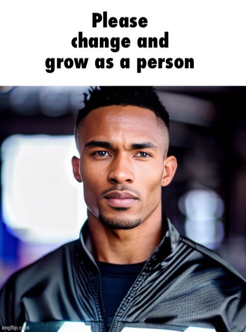 Please change and grow | image tagged in please change and grow | made w/ Imgflip meme maker