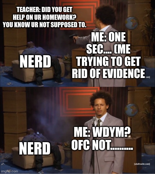 that one wanna be football player | TEACHER: DID YOU GET HELP ON UR HOMEWORK? YOU KNOW UR NOT SUPPOSED TO. ME: ONE SEC.... (ME TRYING TO GET RID OF EVIDENCE; NERD; ME: WDYM? OFC NOT.......... NERD | image tagged in memes,who killed hannibal | made w/ Imgflip meme maker