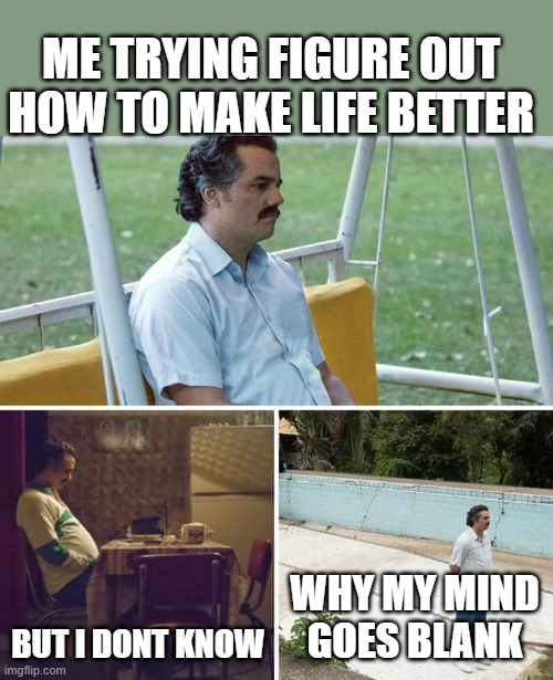 Think | ME TRYING FIGURE OUT HOW TO MAKE LIFE BETTER; BUT I DONT KNOW; WHY MY MIND GOES BLANK | image tagged in memes,sad pablo escobar | made w/ Imgflip meme maker