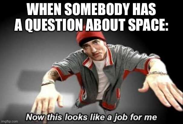 S | WHEN SOMEBODY HAS A QUESTION ABOUT SPACE: | image tagged in now this looks like a job for me | made w/ Imgflip meme maker