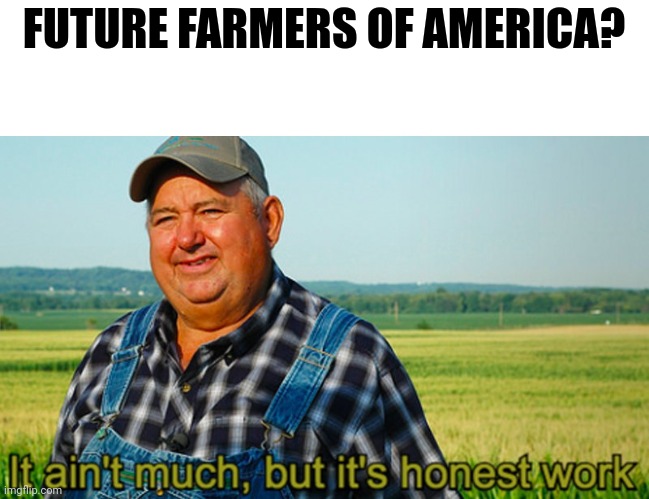 It ain't much, but it's honest work | FUTURE FARMERS OF AMERICA? | image tagged in it ain't much but it's honest work | made w/ Imgflip meme maker