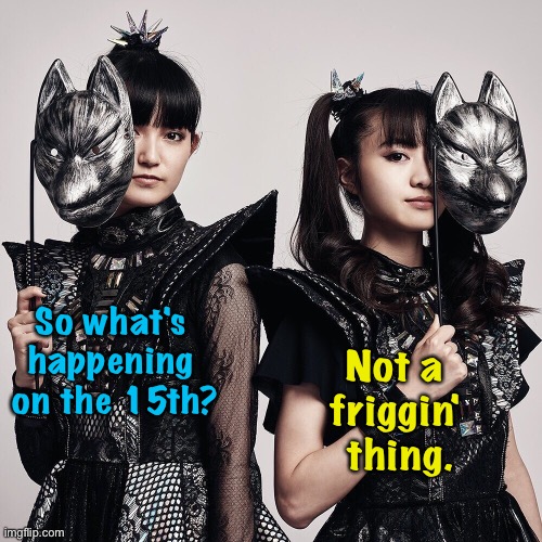 So what's 
happening 
on the 15th? Not a 
friggin' 
thing. | made w/ Imgflip meme maker