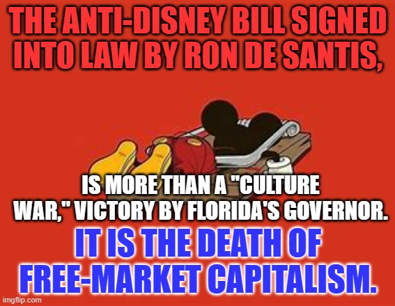 "Mortimer's" name was changed to Mickey to market to Irish immigrants, an emerging minority. | THE ANTI-DISNEY BILL SIGNED INTO LAW BY RON DE SANTIS, IS MORE THAN A "CULTURE WAR," VICTORY BY FLORIDA'S GOVERNOR. IT IS THE DEATH OF FREE-MARKET CAPITALISM. | image tagged in politics | made w/ Imgflip meme maker
