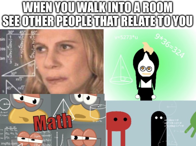 Can you spot the one I made on scratch? | WHEN YOU WALK INTO A ROOM SEE OTHER PEOPLE THAT RELATE TO YOU | image tagged in four panel math | made w/ Imgflip meme maker