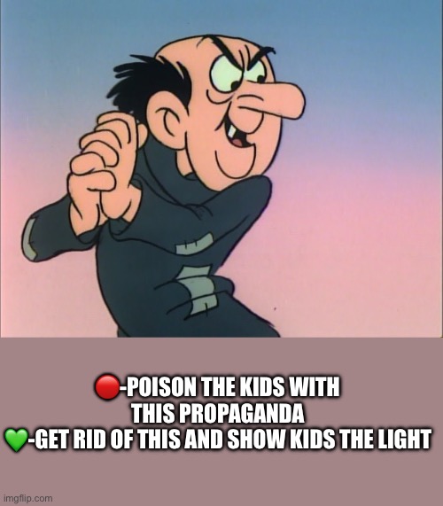 gargamel | 🔴-POISON THE KIDS WITH THIS PROPAGANDA
💚-GET RID OF THIS AND SHOW KIDS THE LIGHT | image tagged in gargamel | made w/ Imgflip meme maker
