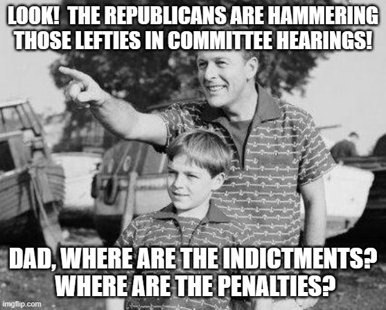 theater, just theater | LOOK!  THE REPUBLICANS ARE HAMMERING THOSE LEFTIES IN COMMITTEE HEARINGS! DAD, WHERE ARE THE INDICTMENTS?  WHERE ARE THE PENALTIES? | image tagged in memes,look son | made w/ Imgflip meme maker