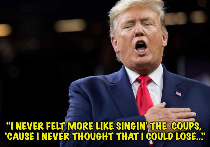 Singin' The Coups | "I NEVER FELT MORE LIKE SINGIN' THE  COUPS, 
'CAUSE I NEVER THOUGHT THAT I COULD LOSE..." | image tagged in trump | made w/ Imgflip meme maker
