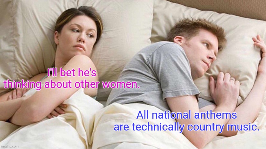 He is right. | I'll bet he's thinking about other women. All national anthems are technically country music. | image tagged in memes,i bet he's thinking about other women,funny | made w/ Imgflip meme maker