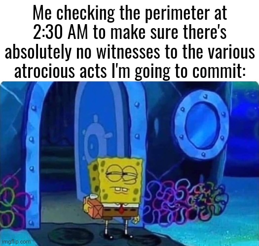 I'm a gonna do something very illegal |  Me checking the perimeter at 2:30 AM to make sure there's absolutely no witnesses to the various atrocious acts I'm going to commit: | image tagged in memes,blank transparent square,spongebob suspicious | made w/ Imgflip meme maker