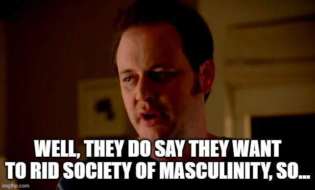 Jake from state farm | WELL, THEY DO SAY THEY WANT TO RID SOCIETY OF MASCULINITY, SO... | image tagged in jake from state farm | made w/ Imgflip meme maker