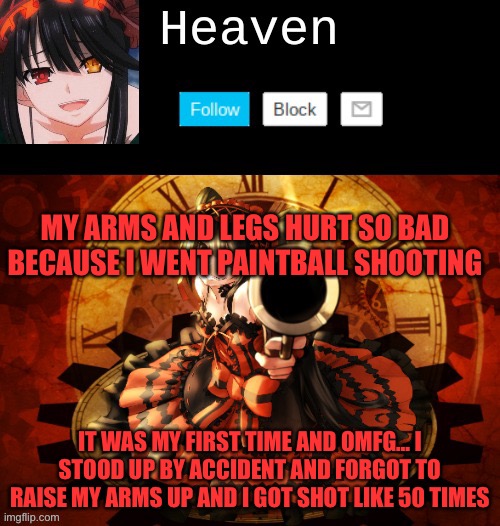 Kurumi Temp (Thanks Yachi) | MY ARMS AND LEGS HURT SO BAD BECAUSE I WENT PAINTBALL SHOOTING; IT WAS MY FIRST TIME AND OMFG… I STOOD UP BY ACCIDENT AND FORGOT TO RAISE MY ARMS UP AND I GOT SHOT LIKE 50 TIMES | image tagged in kurumi temp thanks yachi | made w/ Imgflip meme maker