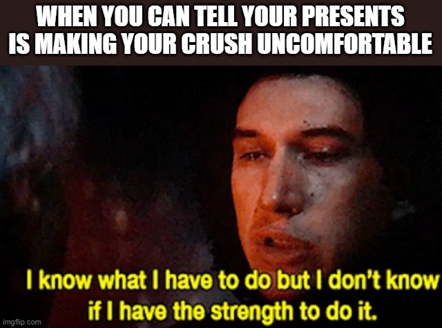I know what I have to do but I don’t know if I have the strength | WHEN YOU CAN TELL YOUR PRESENTS IS MAKING YOUR CRUSH UNCOMFORTABLE | image tagged in i know what i have to do but i don t know if i have the strength,crush | made w/ Imgflip meme maker
