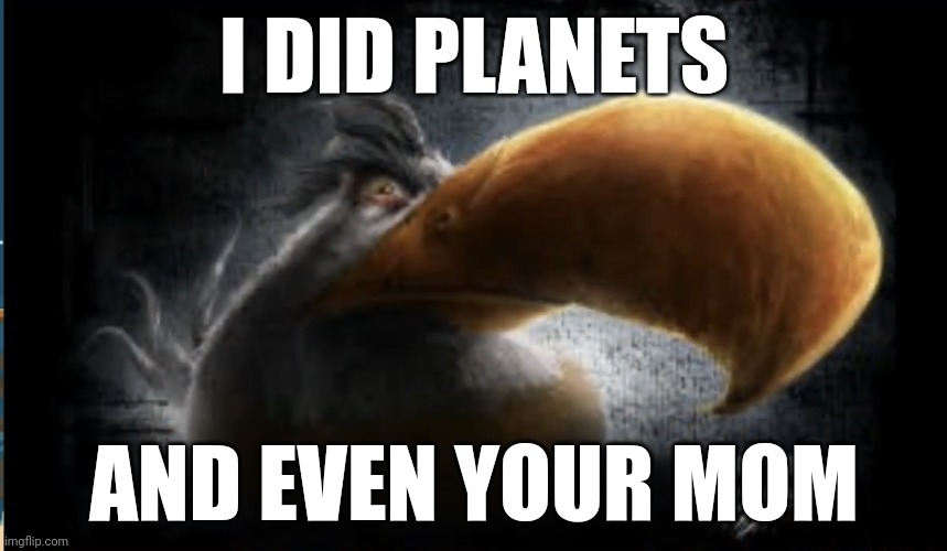 Realistic Mighty Eagle | I DID PLANETS; AND EVEN YOUR MOM | image tagged in realistic mighty eagle | made w/ Imgflip meme maker
