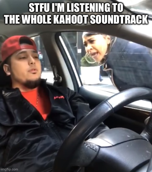 Shut the F*** Up I'm Listening To | STFU I'M LISTENING TO THE WHOLE KAHOOT SOUNDTRACK | image tagged in shut the f up i'm listening to | made w/ Imgflip meme maker