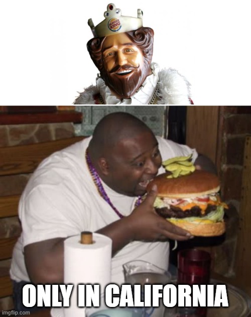 burger king | ONLY IN CALIFORNIA | image tagged in fat guy eating burger,burger king,burger,california | made w/ Imgflip meme maker
