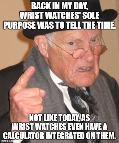 "Modern wrist watches do everything except its purpose: tell the time" ~Me, 2023 | BACK IN MY DAY, WRIST WATCHES' SOLE PURPOSE WAS TO TELL THE TIME. NOT LIKE TODAY, AS WRIST WATCHES EVEN HAVE A CALCULATOR INTEGRATED ON THEM. | image tagged in memes,back in my day | made w/ Imgflip meme maker