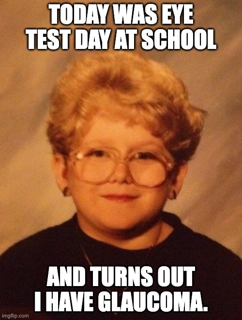 60 year old girl | TODAY WAS EYE TEST DAY AT SCHOOL; AND TURNS OUT I HAVE GLAUCOMA. | image tagged in 60 year old girl | made w/ Imgflip meme maker