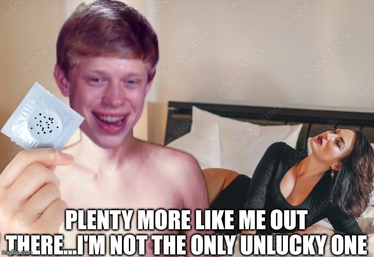 PLENTY MORE LIKE ME OUT THERE...I'M NOT THE ONLY UNLUCKY ONE | made w/ Imgflip meme maker