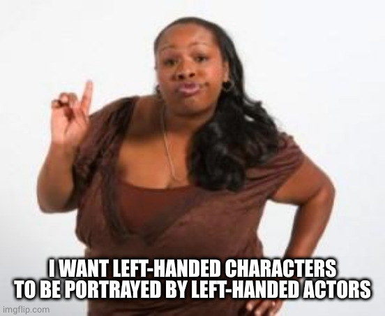 Angry Black Woman | I WANT LEFT-HANDED CHARACTERS TO BE PORTRAYED BY LEFT-HANDED ACTORS | image tagged in angry black woman | made w/ Imgflip meme maker
