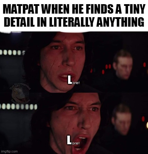 MatPat when... | MATPAT WHEN HE FINDS A TINY DETAIL IN LITERALLY ANYTHING; L; L | image tagged in kylo ren more,matpat,meme review,game theory,wait a minute | made w/ Imgflip meme maker