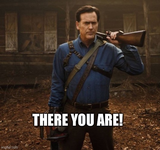 Ash (Evil Dead) | THERE YOU ARE! | image tagged in ash evil dead | made w/ Imgflip meme maker