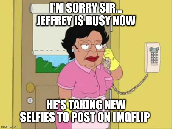 So many phone calls... | I'M SORRY SIR... JEFFREY IS BUSY NOW; HE'S TAKING NEW SELFIES TO POST ON IMGFLIP | image tagged in memes,consuela,popular,imgflip user,jeffrey,selfies | made w/ Imgflip meme maker