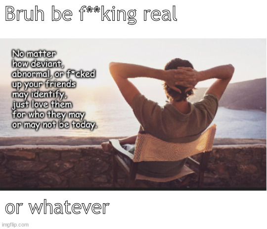 be the real | Bruh be f**king real; or whatever | image tagged in memes,dark humor | made w/ Imgflip meme maker