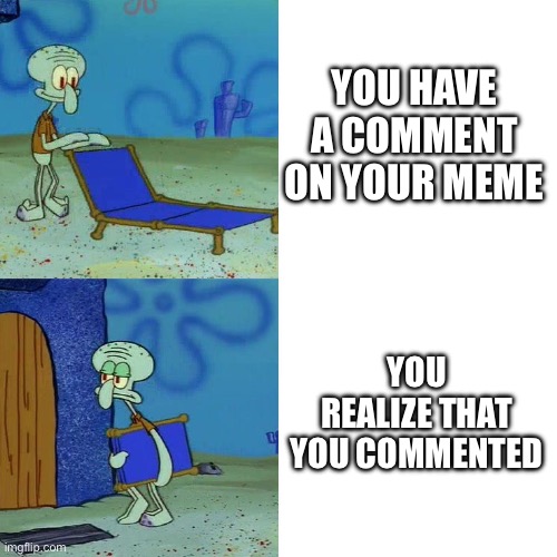 Squidward chair | YOU HAVE A COMMENT ON YOUR MEME; YOU REALIZE THAT YOU COMMENTED | image tagged in squidward chair | made w/ Imgflip meme maker