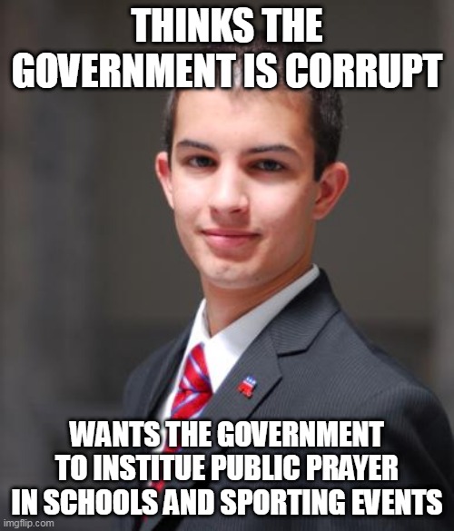 Can't have it both ways.... | THINKS THE GOVERNMENT IS CORRUPT; WANTS THE GOVERNMENT TO INSTITUE PUBLIC PRAYER IN SCHOOLS AND SPORTING EVENTS | image tagged in college conservative,government,corrupt,hypocrisy,religion,conservative hypocrisy | made w/ Imgflip meme maker