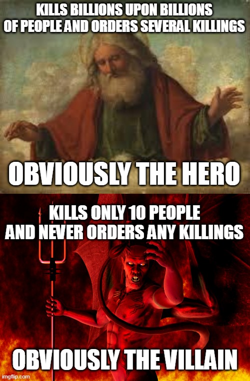 Good And Evil Mix-Up | KILLS BILLIONS UPON BILLIONS OF PEOPLE AND ORDERS SEVERAL KILLINGS; OBVIOUSLY THE HERO; KILLS ONLY 10 PEOPLE AND NEVER ORDERS ANY KILLINGS; OBVIOUSLY THE VILLAIN | image tagged in god,satan,good,evil,hero,villain | made w/ Imgflip meme maker