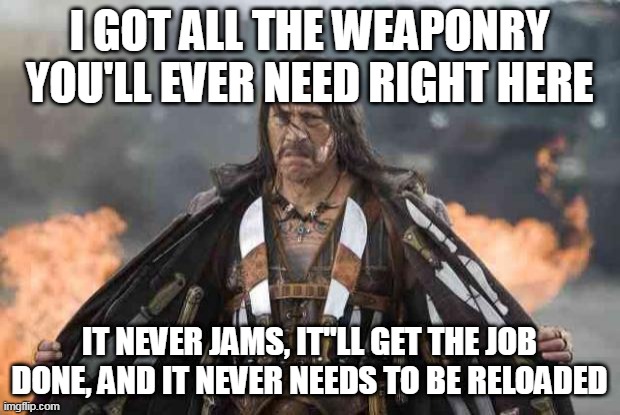 All the weaponry you'll ever need | I GOT ALL THE WEAPONRY YOU'LL EVER NEED RIGHT HERE; IT NEVER JAMS, IT''LL GET THE JOB DONE, AND IT NEVER NEEDS TO BE RELOADED | image tagged in machete,blade,blades,weapon,weapons,weaponry | made w/ Imgflip meme maker