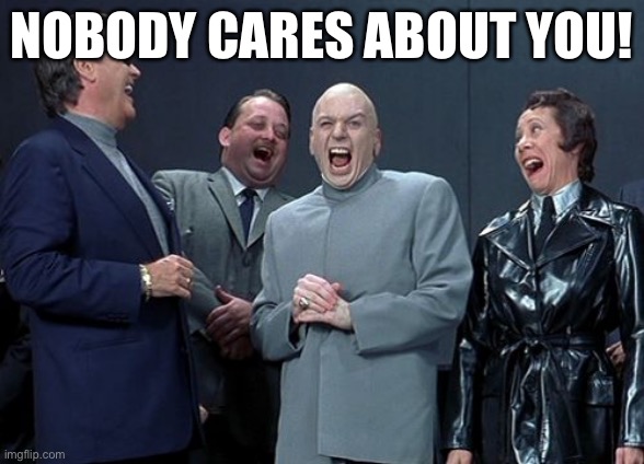 Post above | NOBODY CARES ABOUT YOU! | image tagged in memes,laughing villains | made w/ Imgflip meme maker
