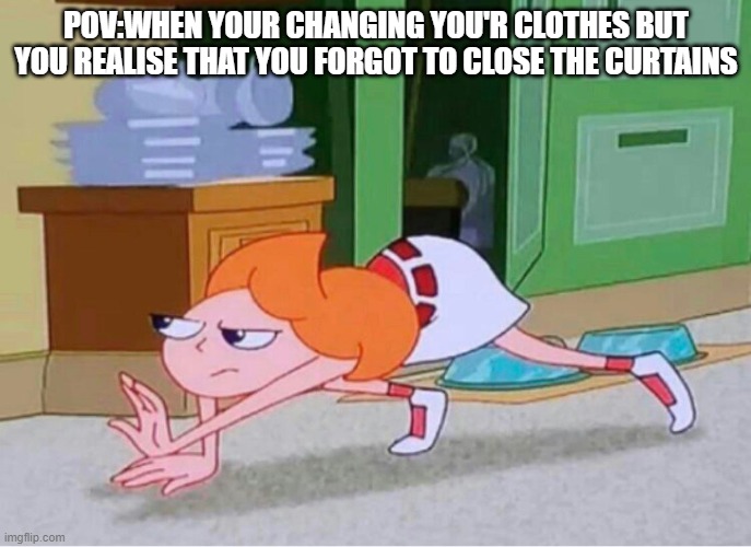 at home | POV:WHEN YOUR CHANGING YOU'R CLOTHES BUT YOU REALISE THAT YOU FORGOT TO CLOSE THE CURTAINS | image tagged in candace crawling | made w/ Imgflip meme maker