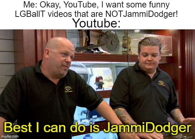 Unfunny, but I'll take what I can get. | Me: Okay, YouTube, I want some funny LGBallT videos that are NOTJammiDodger! Youtube:; Best I can do is JammiDodger | image tagged in blank white template,pawn stars best i can do | made w/ Imgflip meme maker