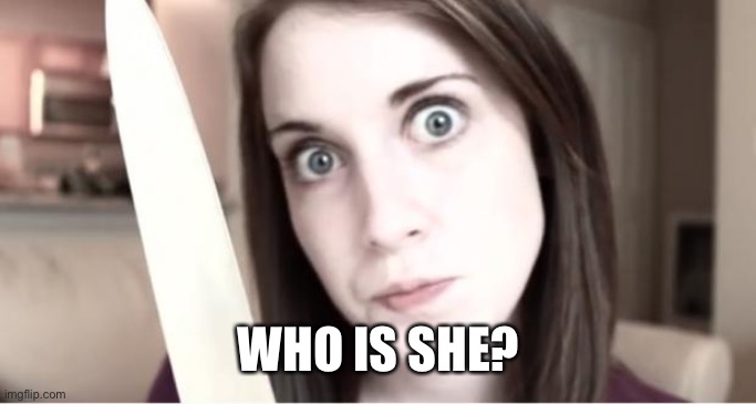 Overly Attached Girlfriend Knife | WHO IS SHE? | image tagged in overly attached girlfriend knife | made w/ Imgflip meme maker