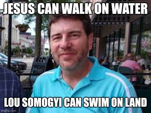 Lou Somogyi | JESUS CAN WALK ON WATER; LOU SOMOGYI CAN SWIM ON LAND | image tagged in funny memes | made w/ Imgflip meme maker