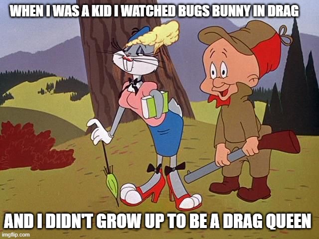 Bugs Bunny In Drag | WHEN I WAS A KID I WATCHED BUGS BUNNY IN DRAG; AND I DIDN'T GROW UP TO BE A DRAG QUEEN | image tagged in bugs bunny in drag | made w/ Imgflip meme maker