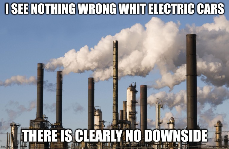 factory | I SEE NOTHING WRONG WHIT ELECTRIC CARS; THERE IS CLEARLY NO DOWNSIDE | image tagged in factory | made w/ Imgflip meme maker