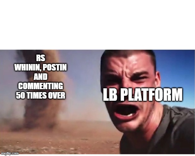 Here it come meme | RS WHININ, POSTIN AND COMMENTING 50 TIMES OVER; LB PLATFORM | image tagged in here it come meme | made w/ Imgflip meme maker