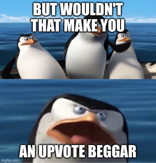 penguins of madagascar but wouldn't that make you | BUT WOULDN'T THAT MAKE YOU AN UPVOTE BEGGAR | image tagged in penguins of madagascar but wouldn't that make you | made w/ Imgflip meme maker