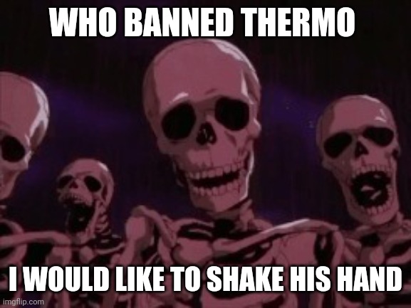 Berserk Roast Skeletons | WHO BANNED THERMO; I WOULD LIKE TO SHAKE HIS HAND | image tagged in berserk roast skeletons | made w/ Imgflip meme maker